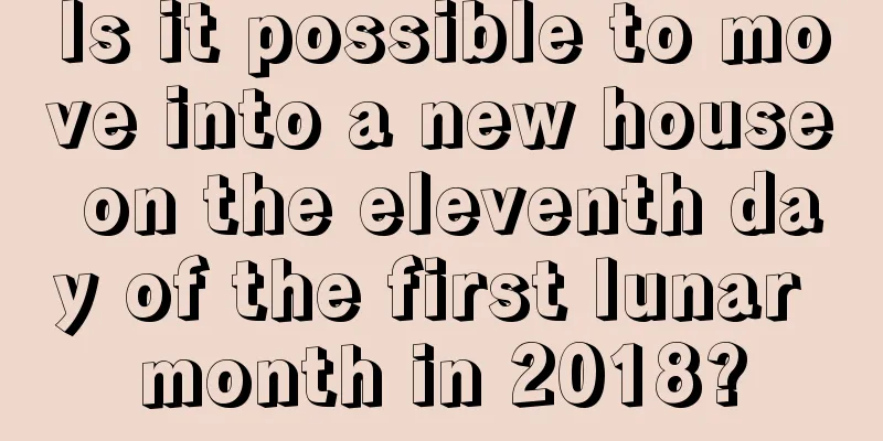 Is it possible to move into a new house on the eleventh day of the first lunar month in 2018?