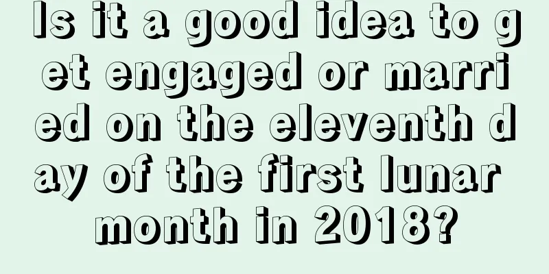 Is it a good idea to get engaged or married on the eleventh day of the first lunar month in 2018?