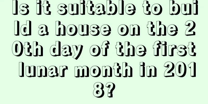 Is it suitable to build a house on the 20th day of the first lunar month in 2018?