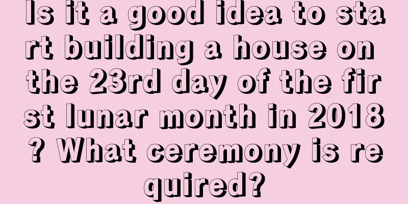 Is it a good idea to start building a house on the 23rd day of the first lunar month in 2018? What ceremony is required?