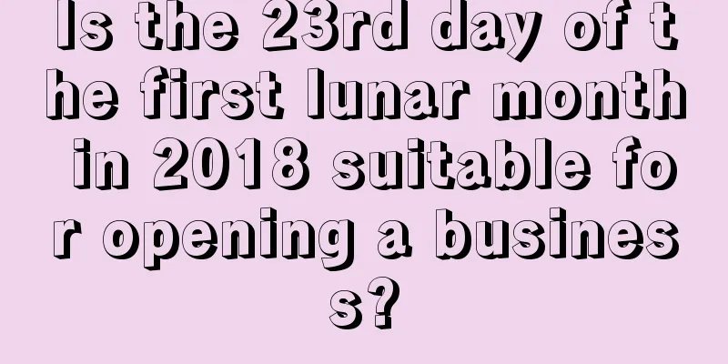 Is the 23rd day of the first lunar month in 2018 suitable for opening a business?