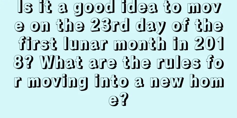 Is it a good idea to move on the 23rd day of the first lunar month in 2018? What are the rules for moving into a new home?