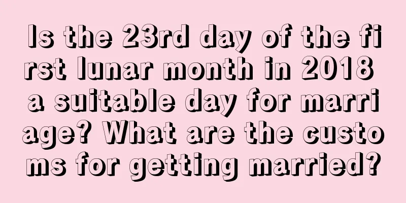 Is the 23rd day of the first lunar month in 2018 a suitable day for marriage? What are the customs for getting married?