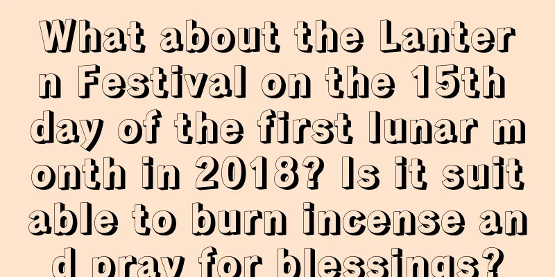 What about the Lantern Festival on the 15th day of the first lunar month in 2018? Is it suitable to burn incense and pray for blessings?