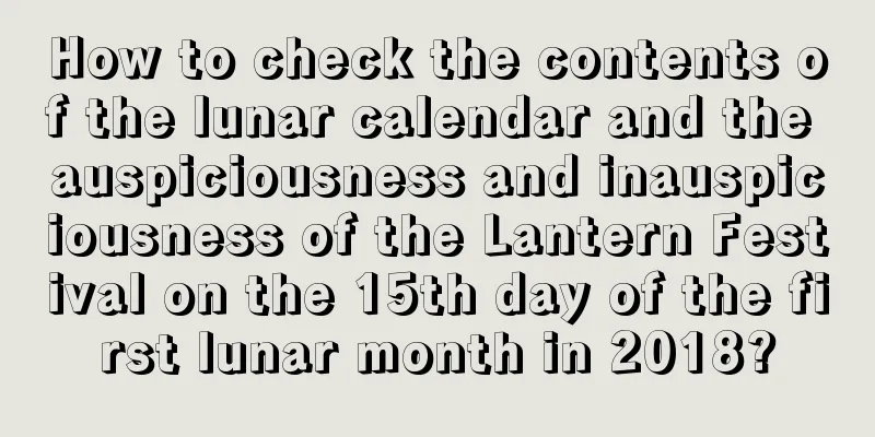 How to check the contents of the lunar calendar and the auspiciousness and inauspiciousness of the Lantern Festival on the 15th day of the first lunar month in 2018?
