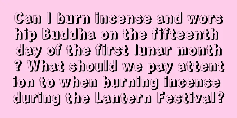 Can I burn incense and worship Buddha on the fifteenth day of the first lunar month? What should we pay attention to when burning incense during the Lantern Festival?