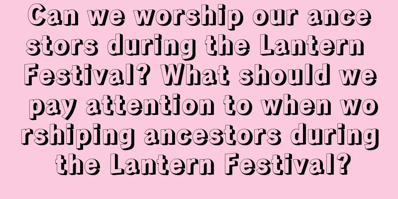 Can we worship our ancestors during the Lantern Festival? What should we pay attention to when worshiping ancestors during the Lantern Festival?