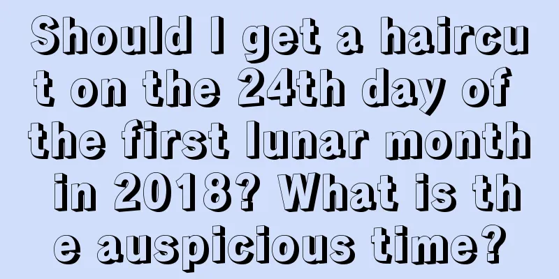 Should I get a haircut on the 24th day of the first lunar month in 2018? What is the auspicious time?