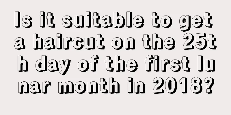 Is it suitable to get a haircut on the 25th day of the first lunar month in 2018?