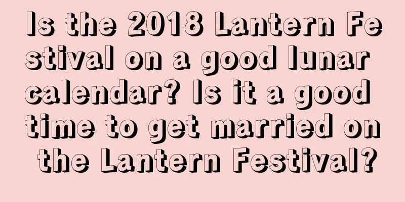 Is the 2018 Lantern Festival on a good lunar calendar? Is it a good time to get married on the Lantern Festival?