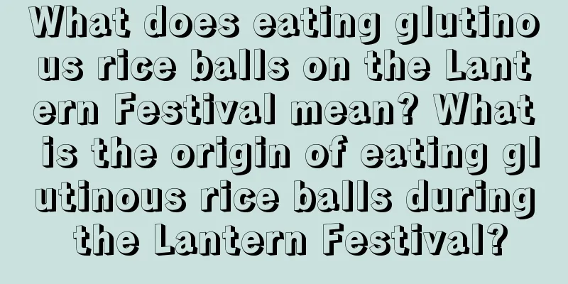 What does eating glutinous rice balls on the Lantern Festival mean? What is the origin of eating glutinous rice balls during the Lantern Festival?