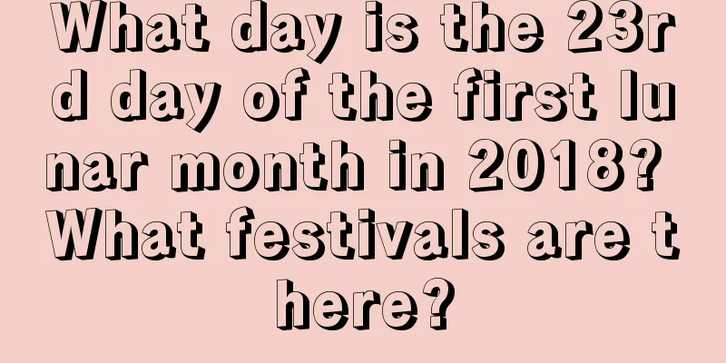 What day is the 23rd day of the first lunar month in 2018? What festivals are there?