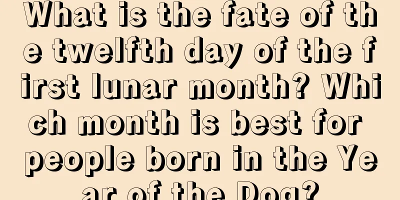 What is the fate of the twelfth day of the first lunar month? Which month is best for people born in the Year of the Dog?