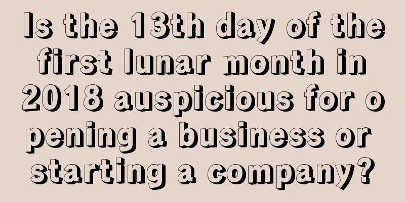 Is the 13th day of the first lunar month in 2018 auspicious for opening a business or starting a company?