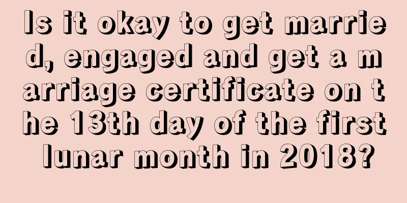 Is it okay to get married, engaged and get a marriage certificate on the 13th day of the first lunar month in 2018?