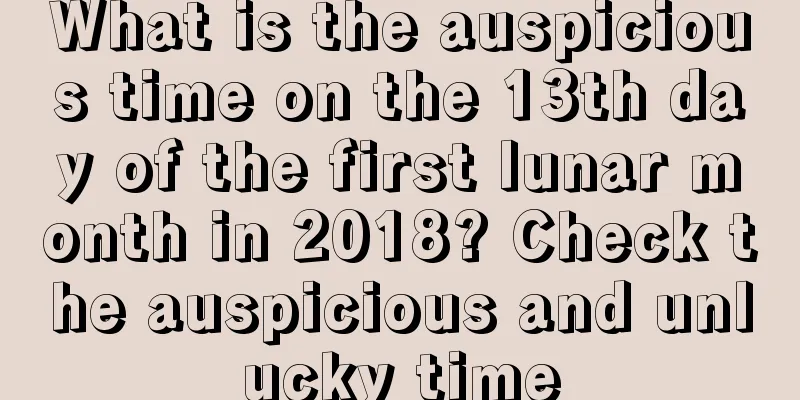 What is the auspicious time on the 13th day of the first lunar month in 2018? Check the auspicious and unlucky time