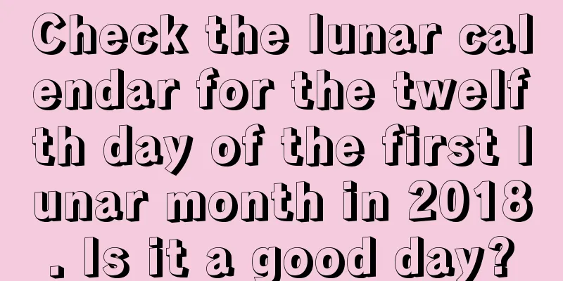 Check the lunar calendar for the twelfth day of the first lunar month in 2018. Is it a good day?