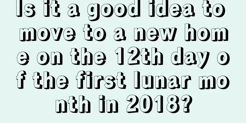 Is it a good idea to move to a new home on the 12th day of the first lunar month in 2018?