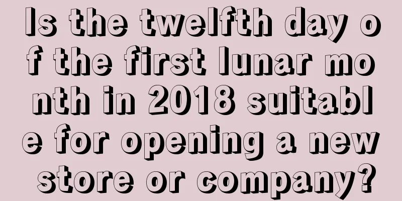 Is the twelfth day of the first lunar month in 2018 suitable for opening a new store or company?