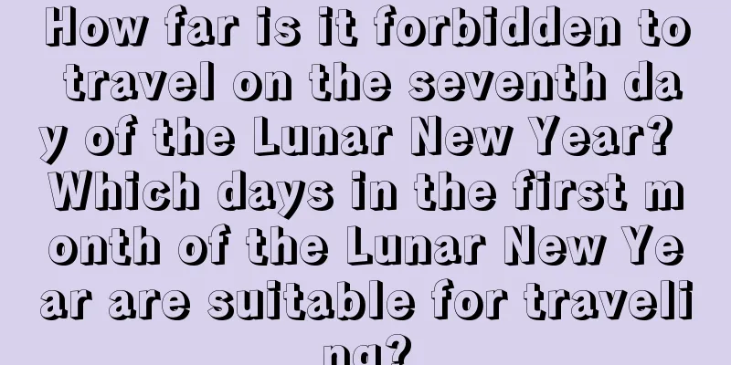 How far is it forbidden to travel on the seventh day of the Lunar New Year? Which days in the first month of the Lunar New Year are suitable for traveling?