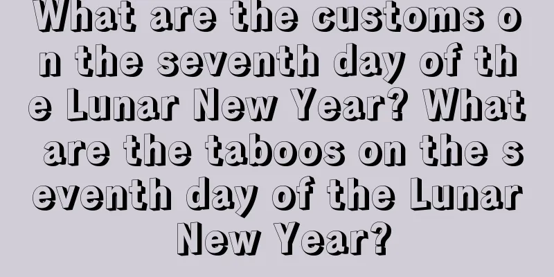What are the customs on the seventh day of the Lunar New Year? What are the taboos on the seventh day of the Lunar New Year?