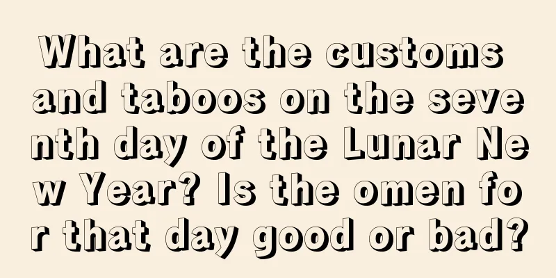 What are the customs and taboos on the seventh day of the Lunar New Year? Is the omen for that day good or bad?