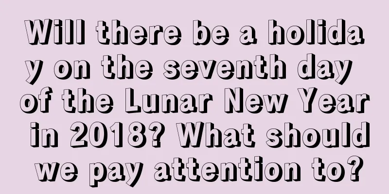 Will there be a holiday on the seventh day of the Lunar New Year in 2018? What should we pay attention to?