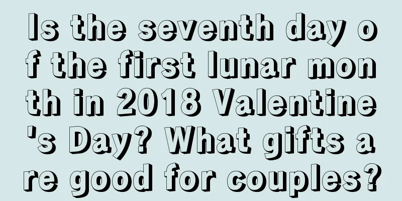 Is the seventh day of the first lunar month in 2018 Valentine's Day? What gifts are good for couples?