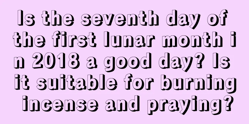 Is the seventh day of the first lunar month in 2018 a good day? Is it suitable for burning incense and praying?
