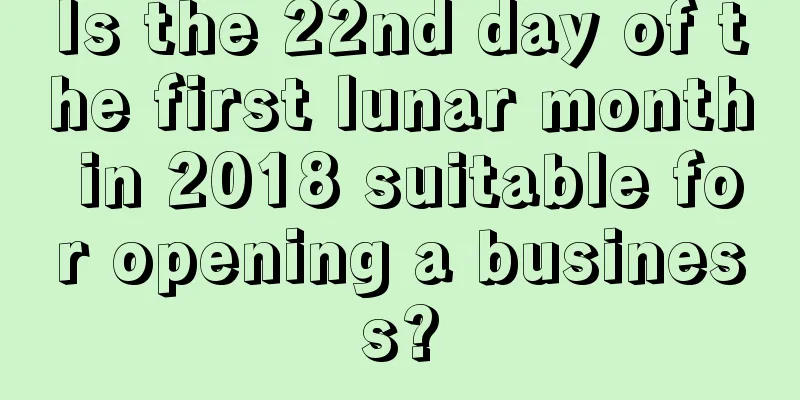 Is the 22nd day of the first lunar month in 2018 suitable for opening a business?