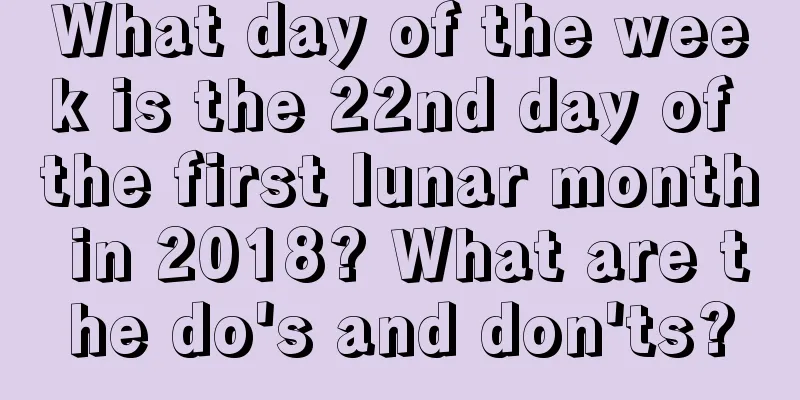 What day of the week is the 22nd day of the first lunar month in 2018? What are the do's and don'ts?