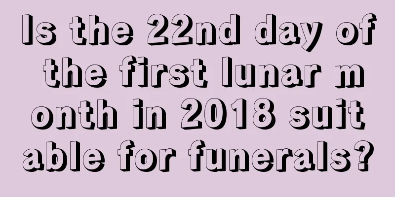 Is the 22nd day of the first lunar month in 2018 suitable for funerals?