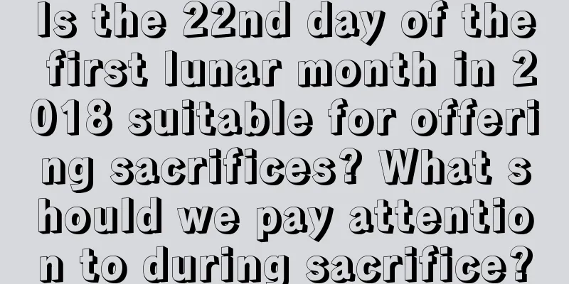 Is the 22nd day of the first lunar month in 2018 suitable for offering sacrifices? What should we pay attention to during sacrifice?