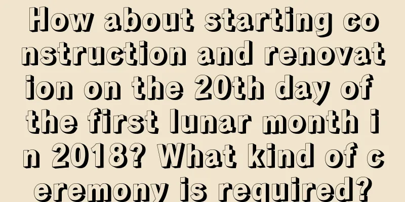 How about starting construction and renovation on the 20th day of the first lunar month in 2018? What kind of ceremony is required?