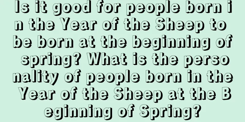 Is it good for people born in the Year of the Sheep to be born at the beginning of spring? What is the personality of people born in the Year of the Sheep at the Beginning of Spring?