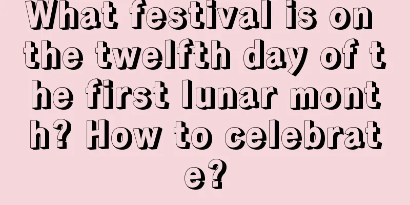 What festival is on the twelfth day of the first lunar month? How to celebrate?