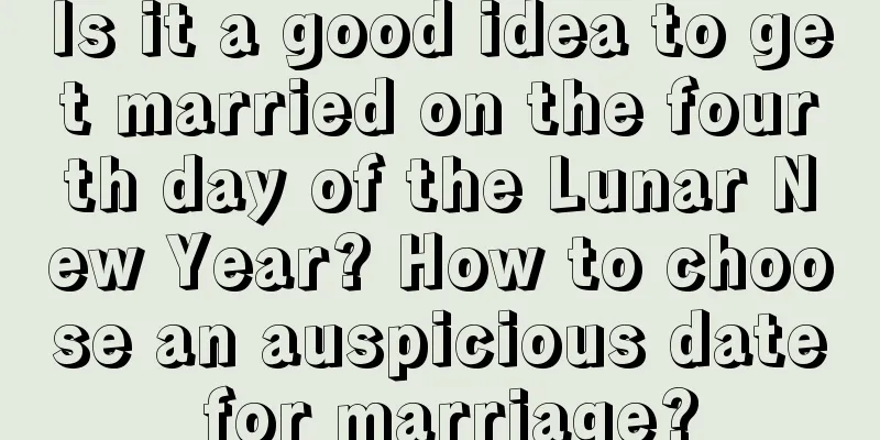 Is it a good idea to get married on the fourth day of the Lunar New Year? How to choose an auspicious date for marriage?