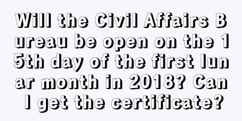 Will the Civil Affairs Bureau be open on the 15th day of the first lunar month in 2018? Can I get the certificate?