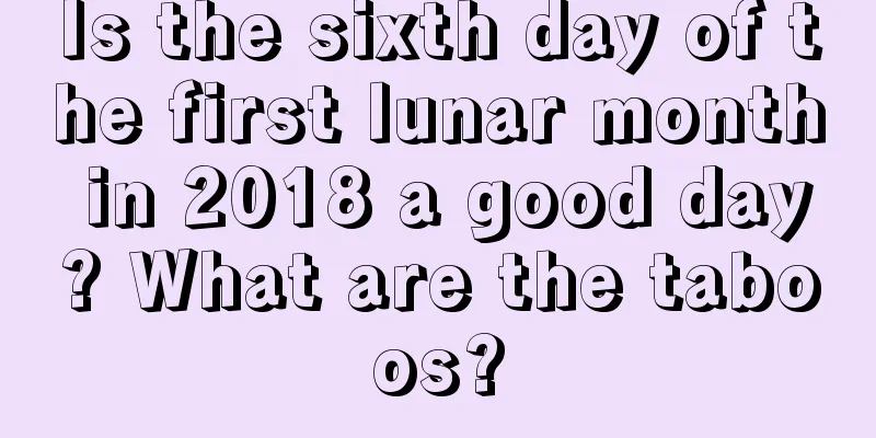 Is the sixth day of the first lunar month in 2018 a good day? What are the taboos?