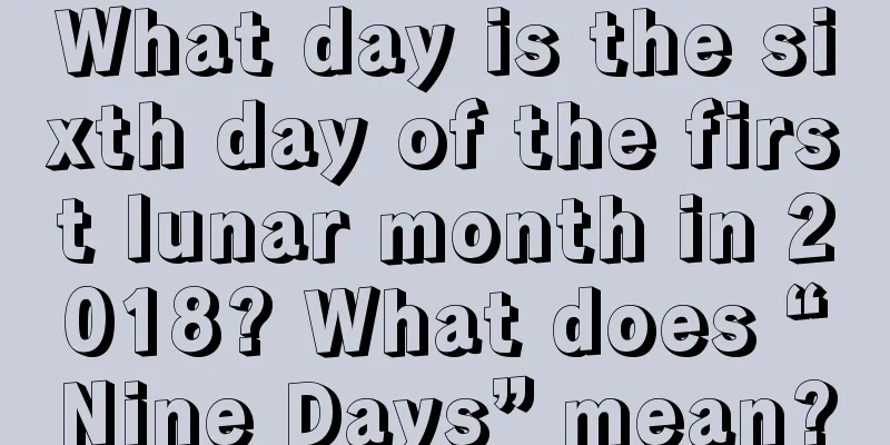 What day is the sixth day of the first lunar month in 2018? What does “Nine Days” mean?