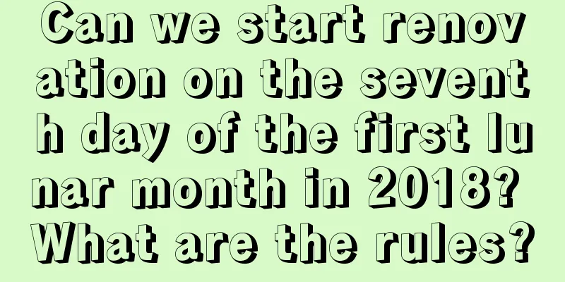 Can we start renovation on the seventh day of the first lunar month in 2018? What are the rules?