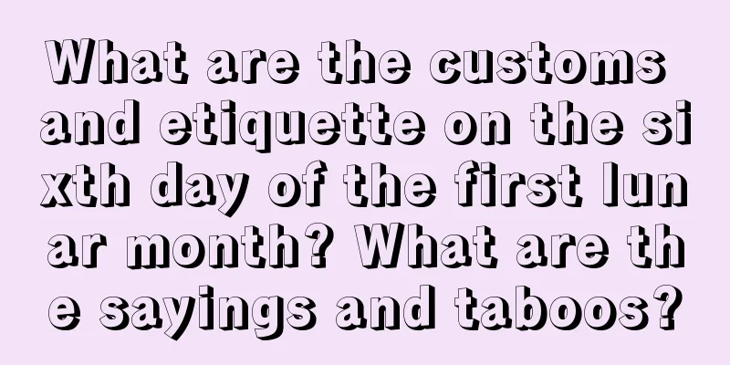 What are the customs and etiquette on the sixth day of the first lunar month? What are the sayings and taboos?