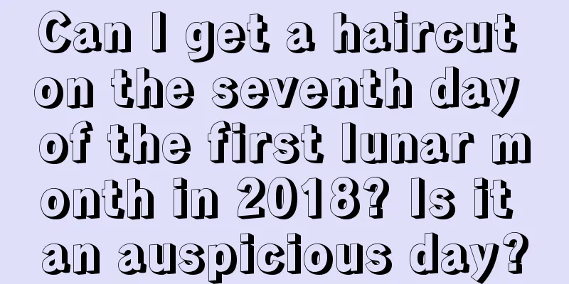 Can I get a haircut on the seventh day of the first lunar month in 2018? Is it an auspicious day?