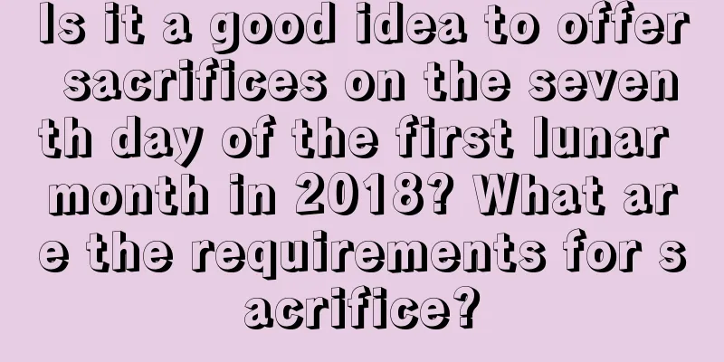 Is it a good idea to offer sacrifices on the seventh day of the first lunar month in 2018? What are the requirements for sacrifice?