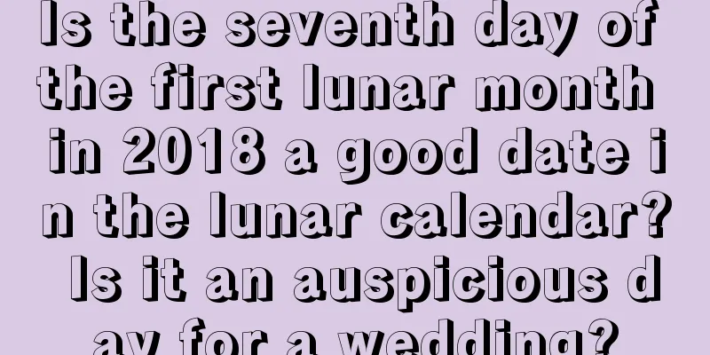 Is the seventh day of the first lunar month in 2018 a good date in the lunar calendar? Is it an auspicious day for a wedding?
