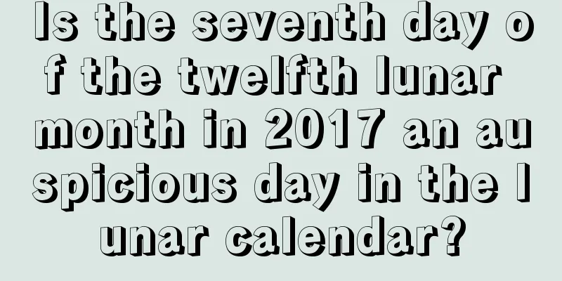 Is the seventh day of the twelfth lunar month in 2017 an auspicious day in the lunar calendar?