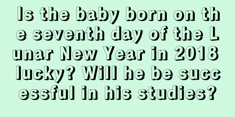 Is the baby born on the seventh day of the Lunar New Year in 2018 lucky? Will he be successful in his studies?