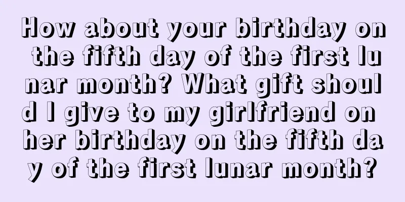 How about your birthday on the fifth day of the first lunar month? What gift should I give to my girlfriend on her birthday on the fifth day of the first lunar month?