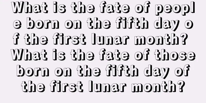 What is the fate of people born on the fifth day of the first lunar month? What is the fate of those born on the fifth day of the first lunar month?