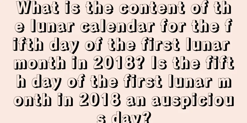 What is the content of the lunar calendar for the fifth day of the first lunar month in 2018? Is the fifth day of the first lunar month in 2018 an auspicious day?